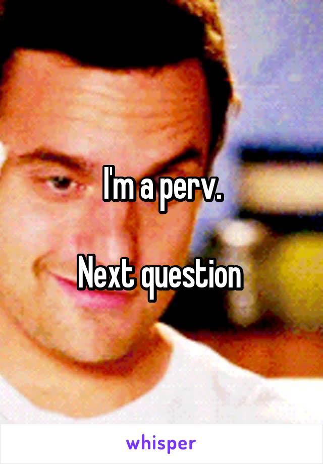 I'm a perv.

Next question 