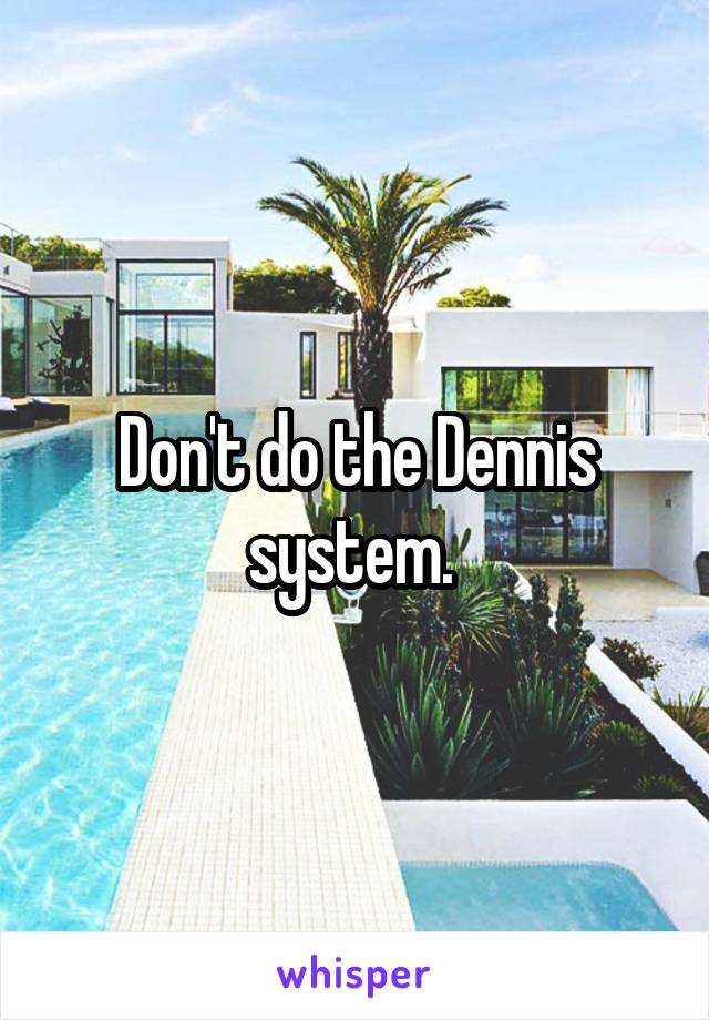 Don't do the Dennis system. 