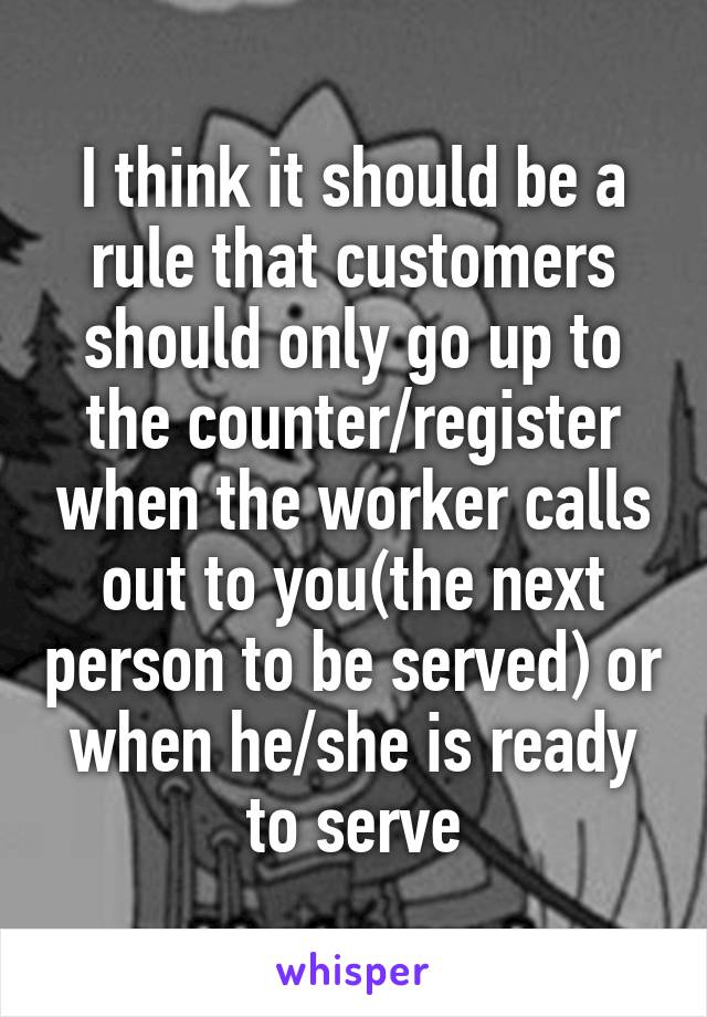 I think it should be a rule that customers should only go up to the counter/register when the worker calls out to you(the next person to be served) or when he/she is ready to serve
