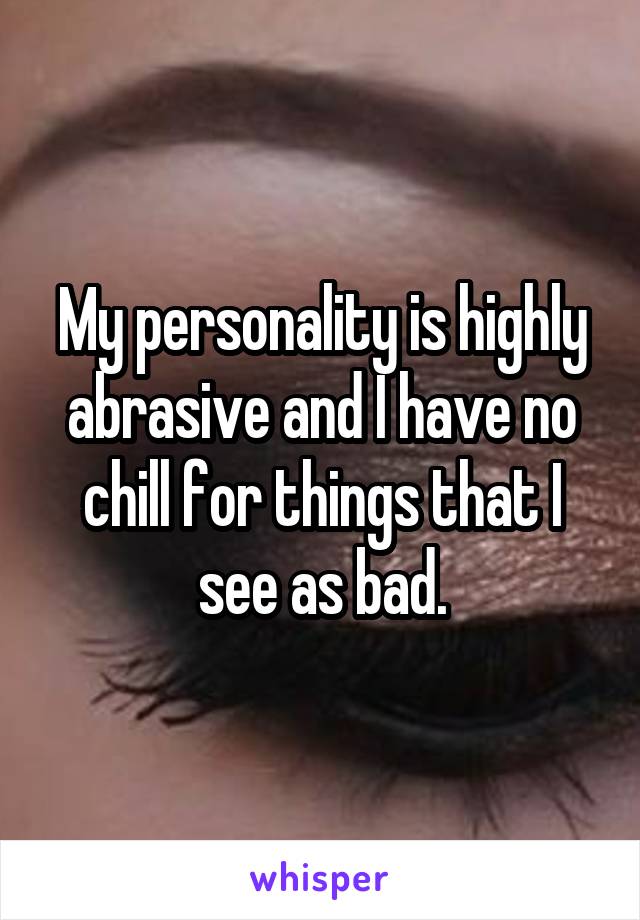 My personality is highly abrasive and I have no chill for things that I see as bad.