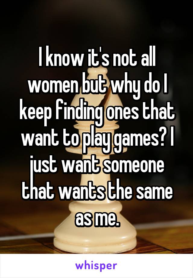 I know it's not all women but why do I keep finding ones that want to play games? I just want someone that wants the same as me.