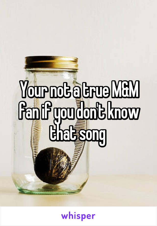 Your not a true M&M fan if you don't know that song 