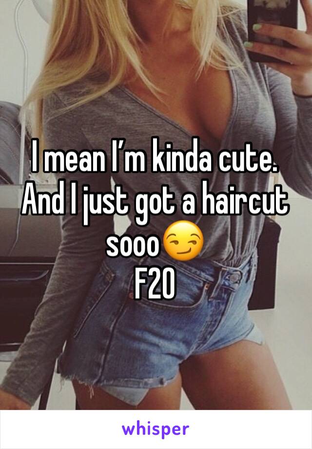I mean I’m kinda cute. And I just got a haircut sooo😏
F20