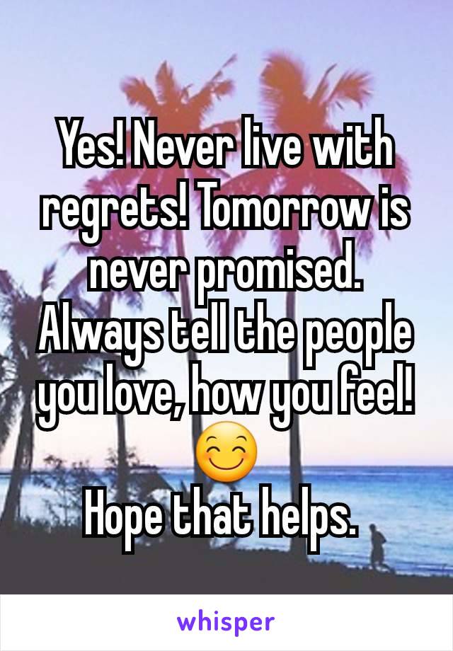 Yes! Never live with regrets! Tomorrow is never promised. Always tell the people you love, how you feel! 😊
Hope that helps. 
