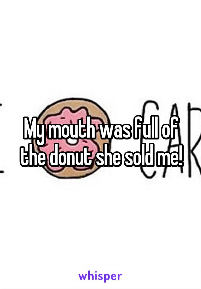 My mouth was full of the donut she sold me!