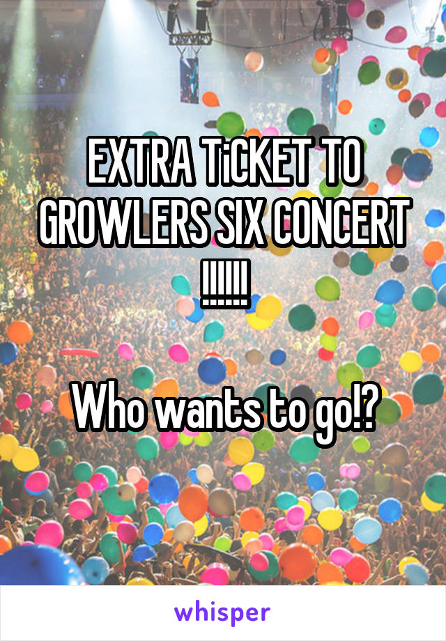 EXTRA TiCKET TO GROWLERS SIX CONCERT !!!!!!

Who wants to go!?
