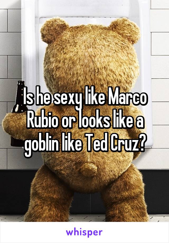 Is he sexy like Marco Rubio or looks like a goblin like Ted Cruz?