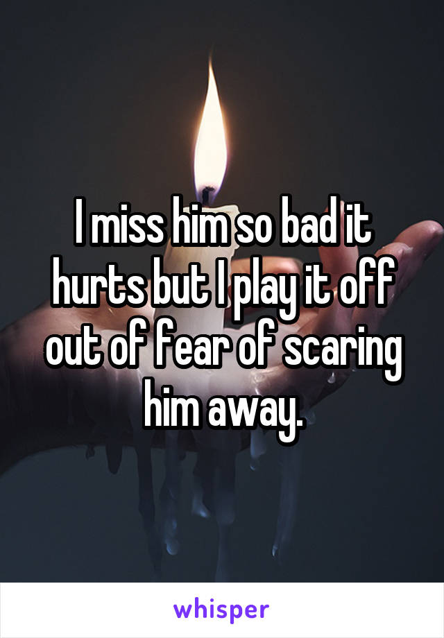 I miss him so bad it hurts but I play it off out of fear of scaring him away.