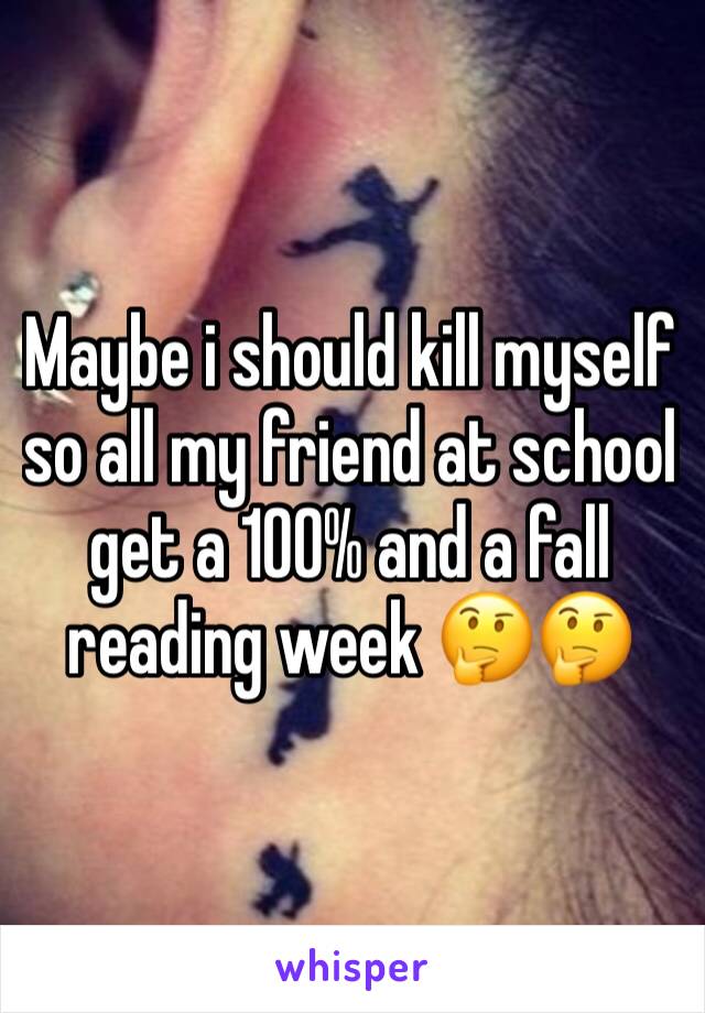 Maybe i should kill myself so all my friend at school get a 100% and a fall reading week 🤔🤔 