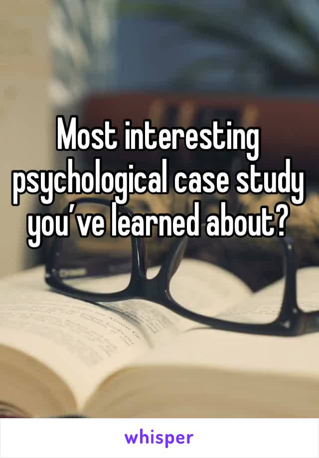 Most interesting psychological case study you’ve learned about? 