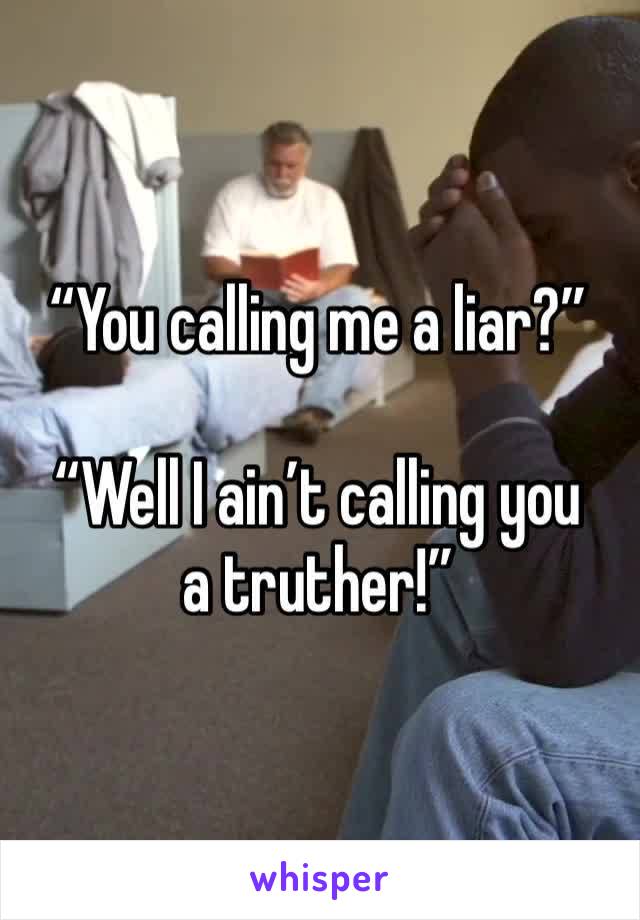 “You calling me a liar?”

“Well I ain’t calling you a truther!”