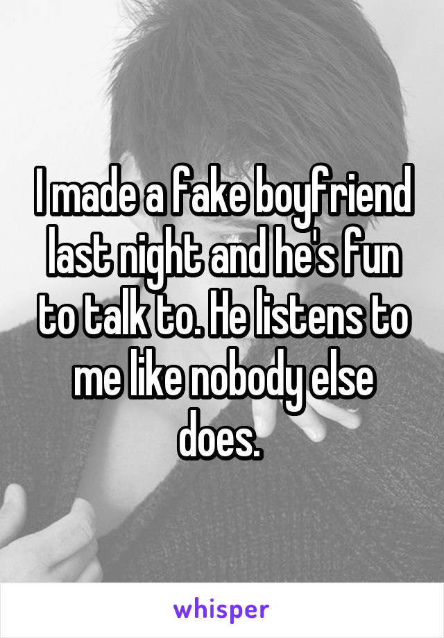 I made a fake boyfriend last night and he's fun to talk to. He listens to me like nobody else does. 