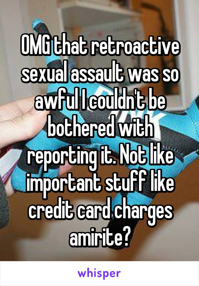 OMG that retroactive sexual assault was so awful I couldn't be bothered with reporting it. Not like important stuff like credit card charges amirite?