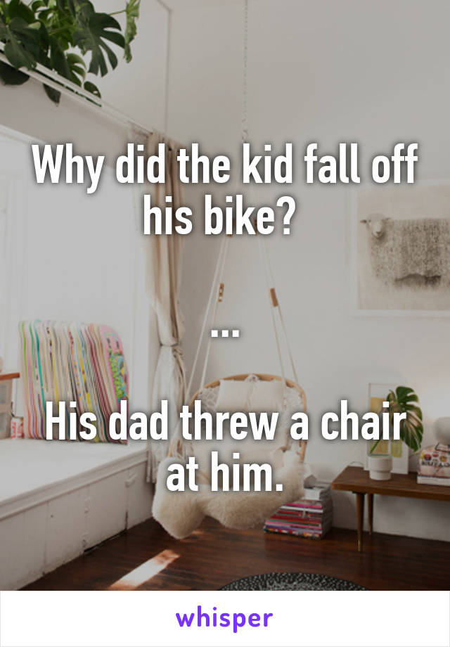 Why did the kid fall off his bike? 

...

His dad threw a chair at him.