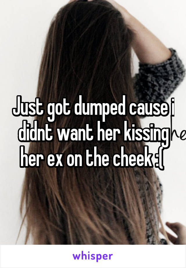 Just got dumped cause i didnt want her kissing her ex on the cheek :( 