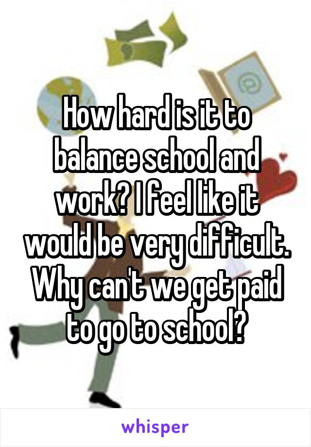 How hard is it to balance school and work? I feel like it would be very difficult. Why can't we get paid to go to school?