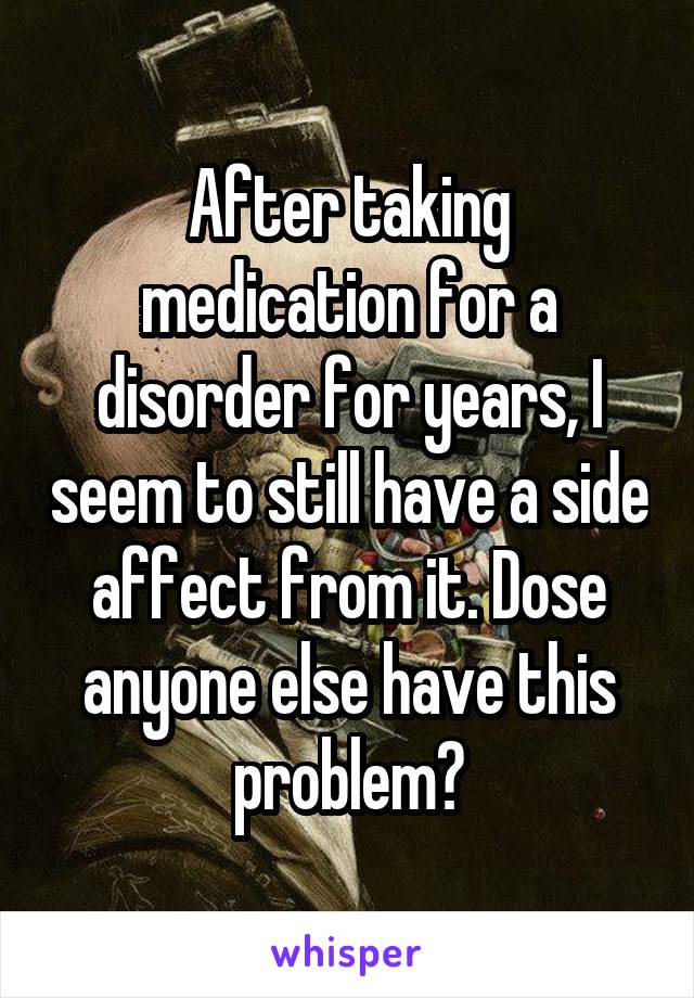 After taking medication for a disorder for years, I seem to still have a side affect from it. Dose anyone else have this problem?