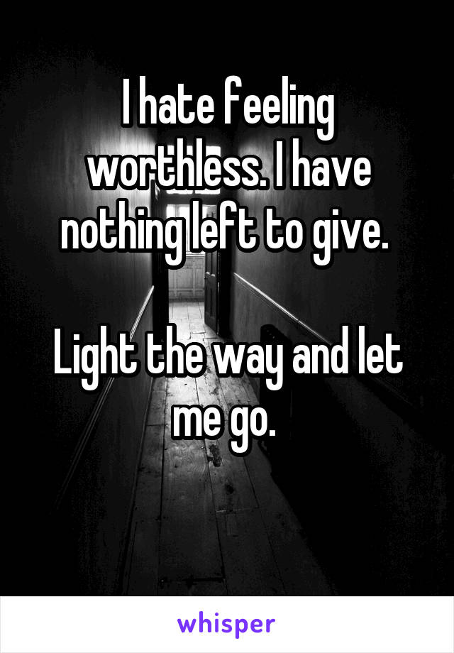 I hate feeling worthless. I have nothing left to give. 

Light the way and let me go. 

