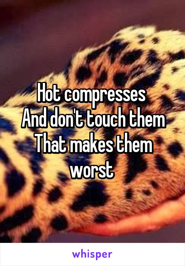 Hot compresses 
And don't touch them
That makes them worst 