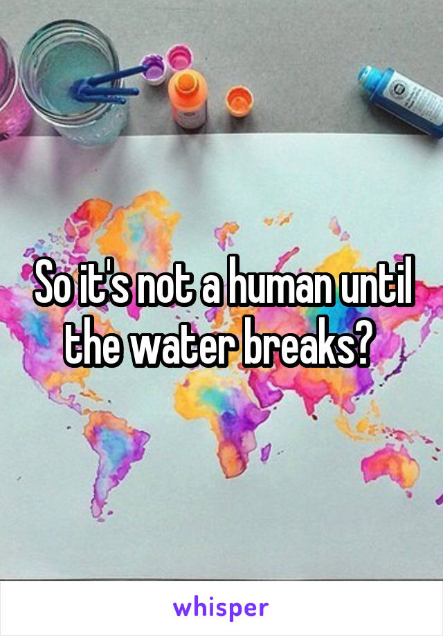 So it's not a human until the water breaks? 