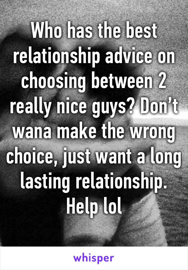 Who has the best relationship advice on choosing between 2 really nice guys? Don’t wana make the wrong choice, just want a long lasting relationship. Help lol