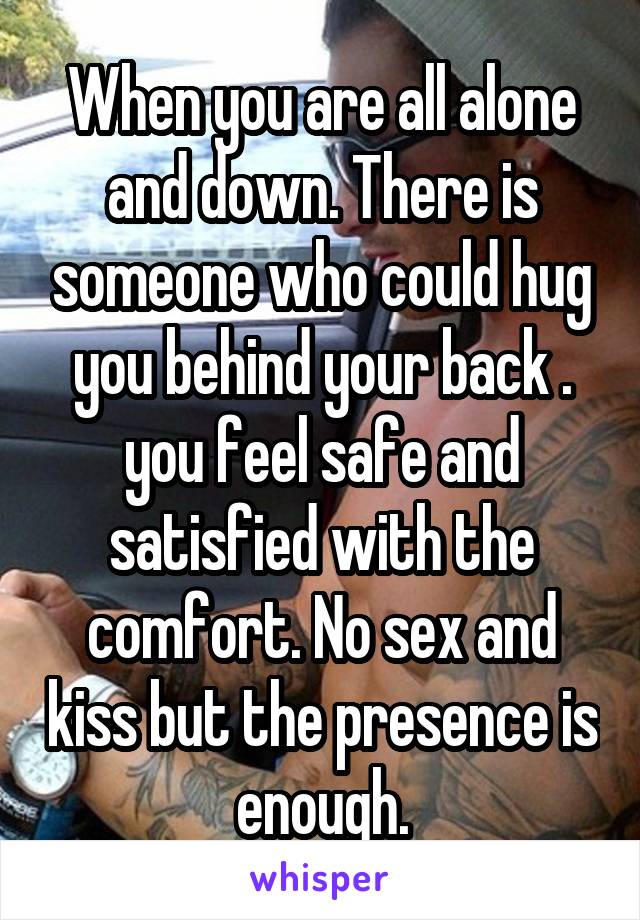 When you are all alone and down. There is someone who could hug you behind your back . you feel safe and satisfied with the comfort. No sex and kiss but the presence is enough.