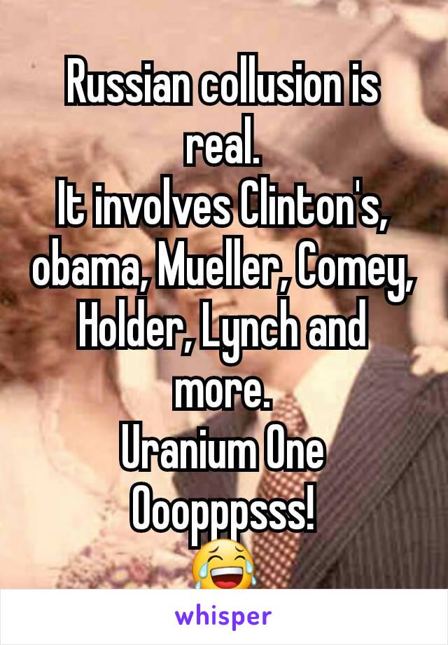 Russian collusion is real.
It involves Clinton's, obama, Mueller, Comey, Holder, Lynch and more.
Uranium One
Ooopppsss!
😂