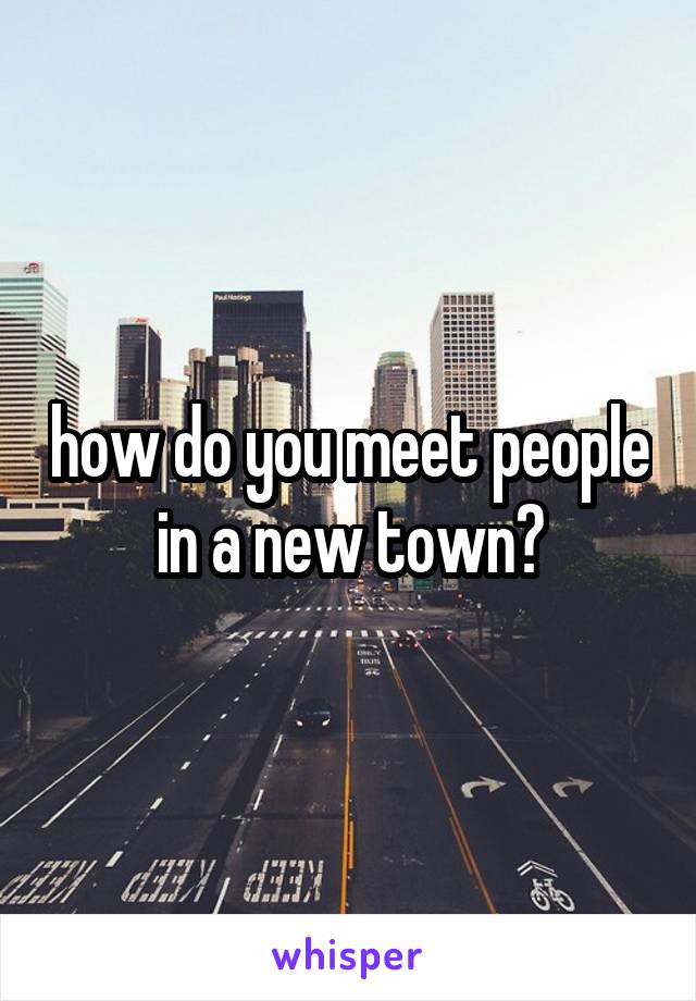 how do you meet people in a new town?