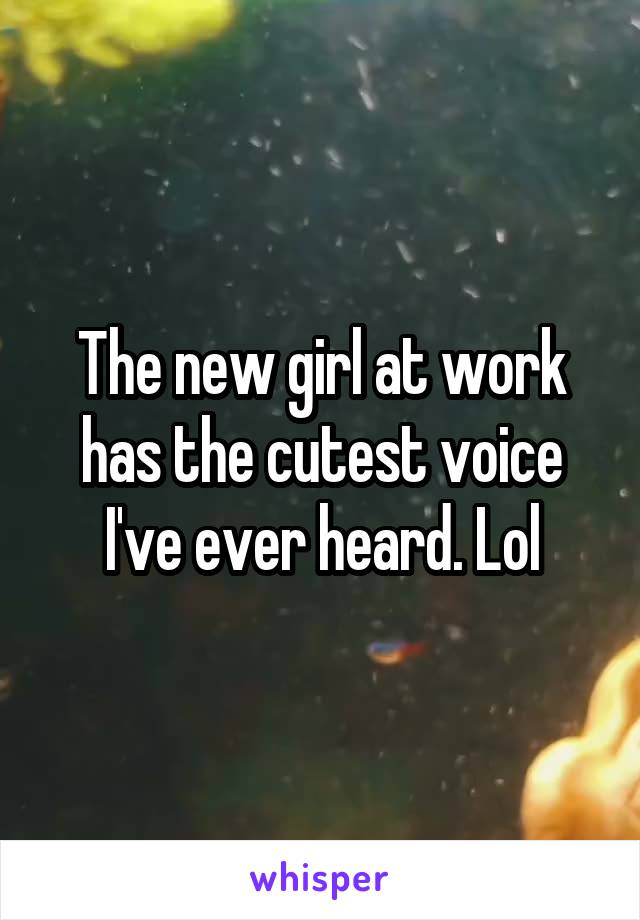 The new girl at work has the cutest voice I've ever heard. Lol