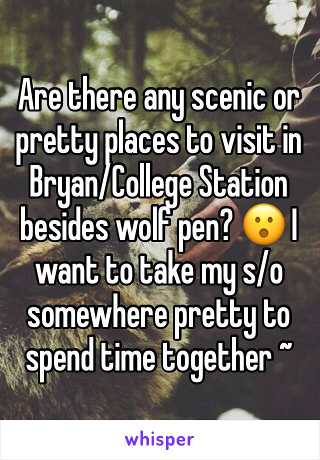Are there any scenic or pretty places to visit in Bryan/College Station besides wolf pen? 😮 I want to take my s/o somewhere pretty to spend time together ~