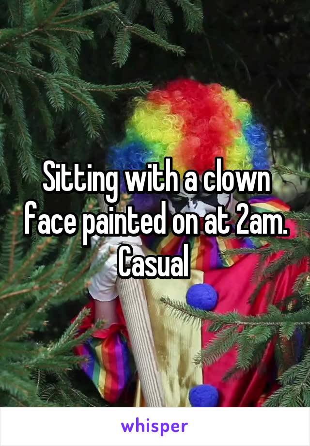 Sitting with a clown face painted on at 2am. Casual 