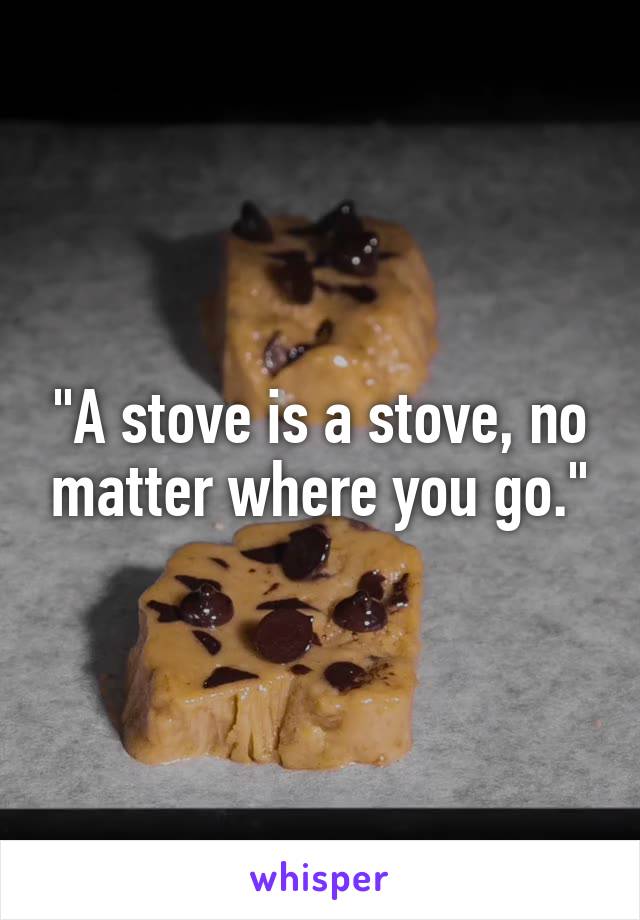 "A stove is a stove, no matter where you go."