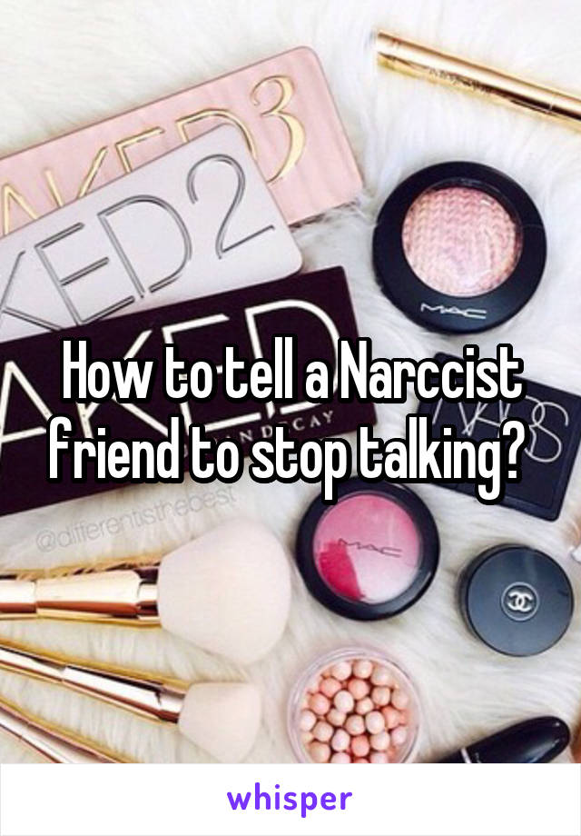 How to tell a Narccist friend to stop talking? 
