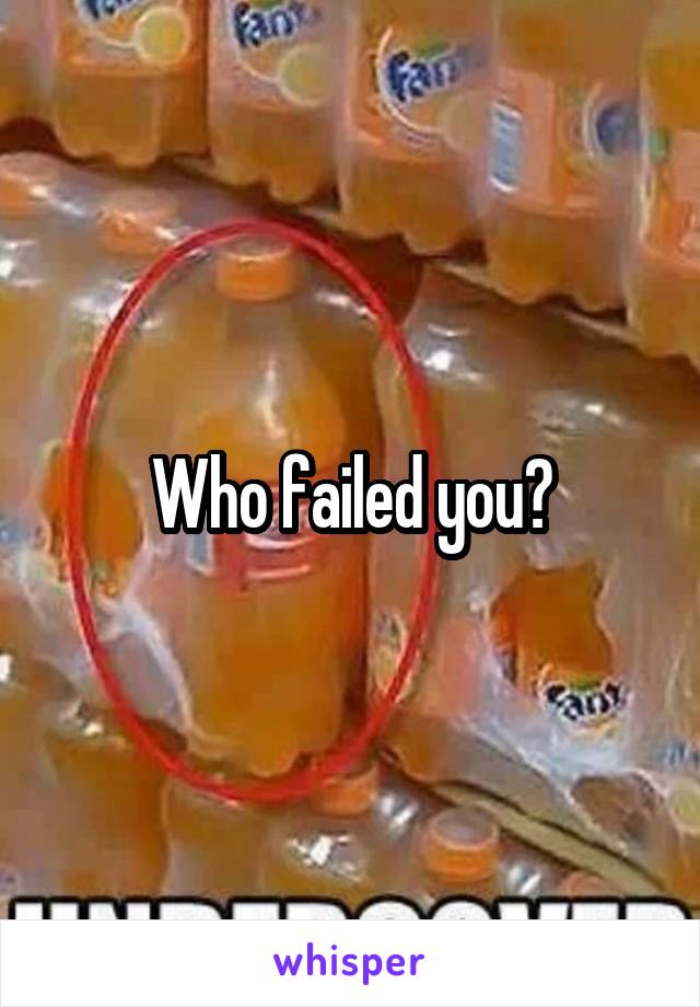Who failed you?