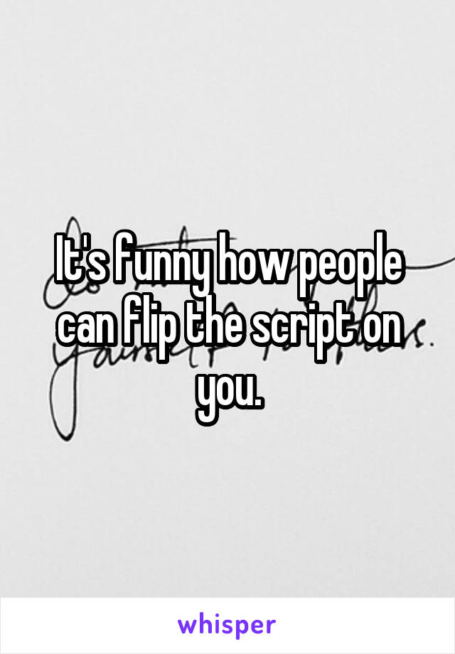 It's funny how people can flip the script on you.