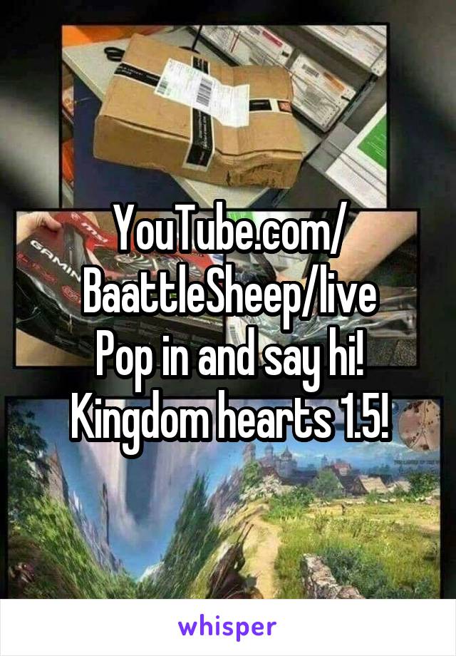 YouTube.com/
BaattleSheep/live
Pop in and say hi!
Kingdom hearts 1.5!