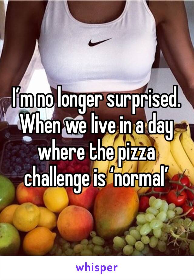 I’m no longer surprised. When we live in a day where the pizza challenge is ‘normal’