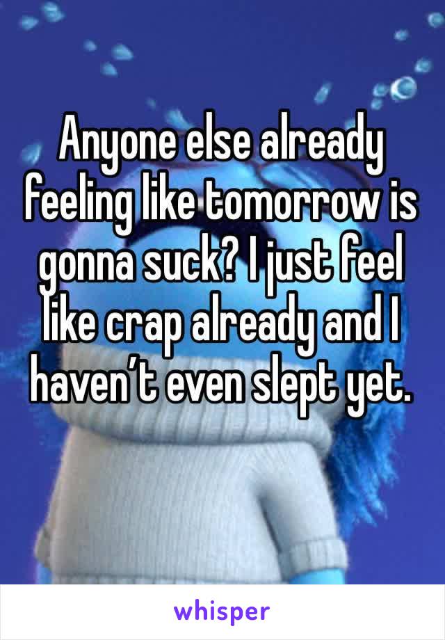 Anyone else already feeling like tomorrow is gonna suck? I just feel like crap already and I haven’t even slept yet. 