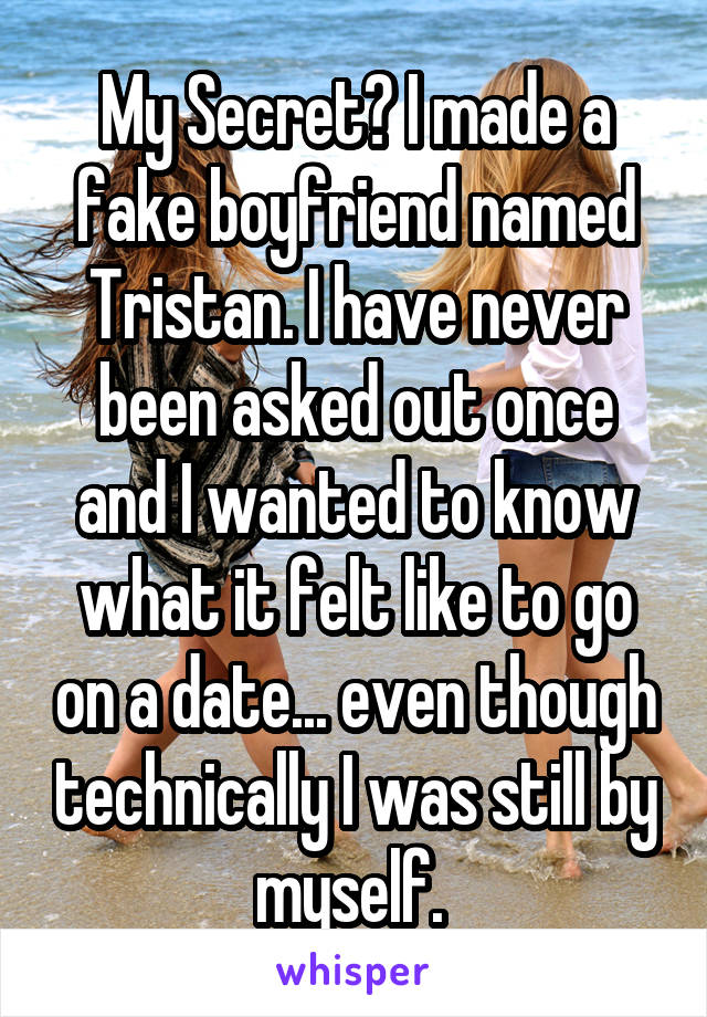 My Secret? I made a fake boyfriend named Tristan. I have never been asked out once and I wanted to know what it felt like to go on a date... even though technically I was still by myself. 