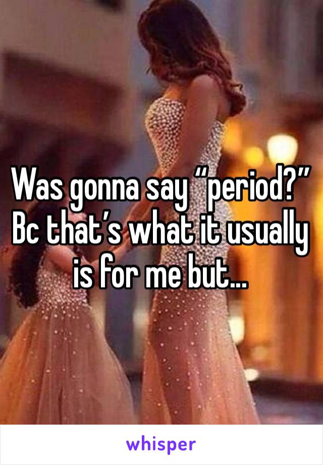 Was gonna say “period?” Bc that’s what it usually is for me but...