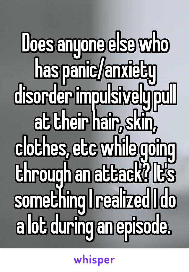Does anyone else who has panic/anxiety disorder impulsively pull at their hair, skin, clothes, etc while going through an attack? It's something I realized I do a lot during an episode. 