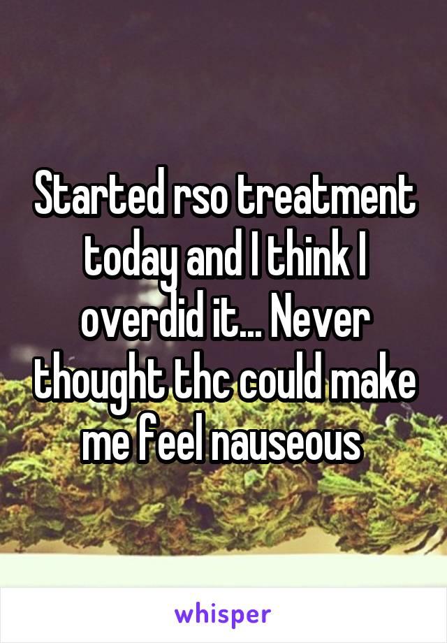 Started rso treatment today and I think I overdid it... Never thought thc could make me feel nauseous 