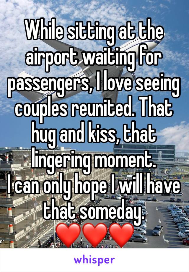 While sitting at the airport waiting for passengers, I love seeing couples reunited. That hug and kiss, that lingering moment.
I can only hope I will have that someday.
❤️❤️❤️