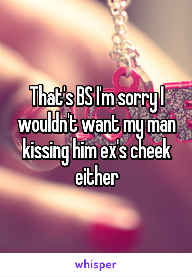 That's BS I'm sorry I wouldn't want my man kissing him ex's cheek either