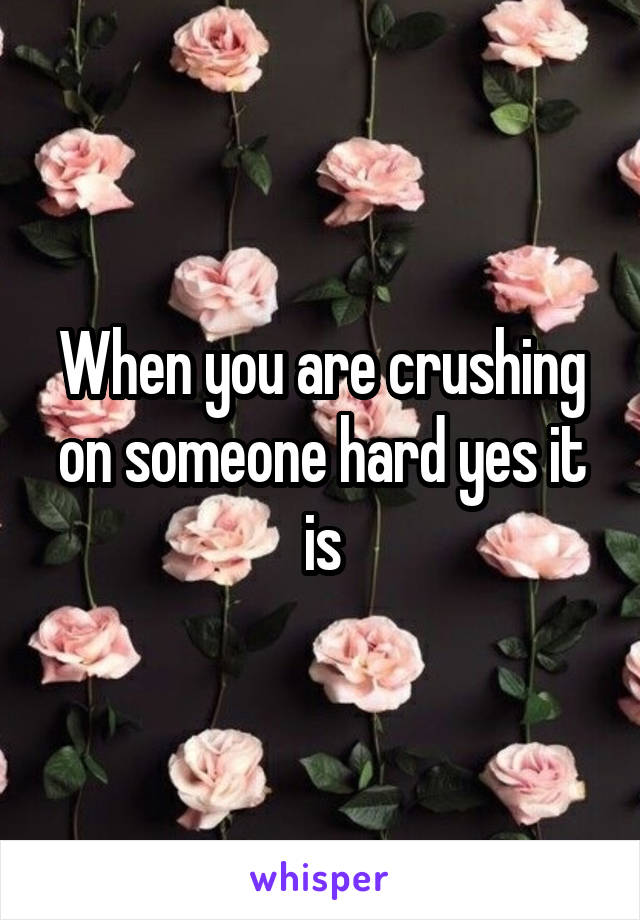 When you are crushing on someone hard yes it is