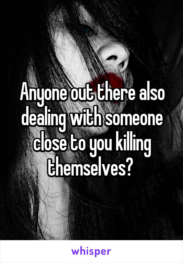 Anyone out there also dealing with someone close to you killing themselves? 