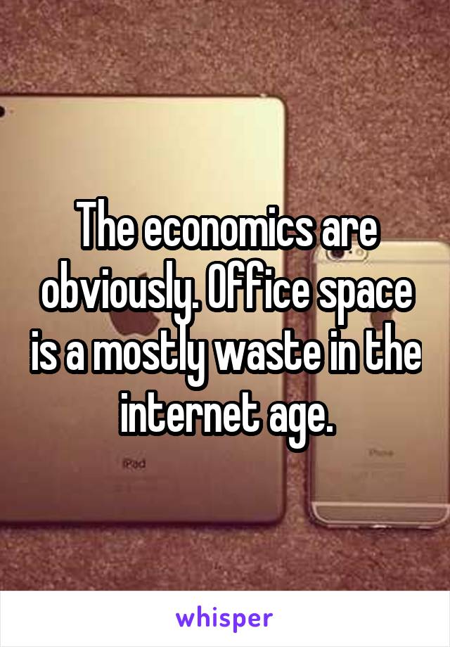 The economics are obviously. Office space is a mostly waste in the internet age.
