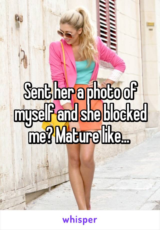 Sent her a photo of myself and she blocked me? Mature like... 