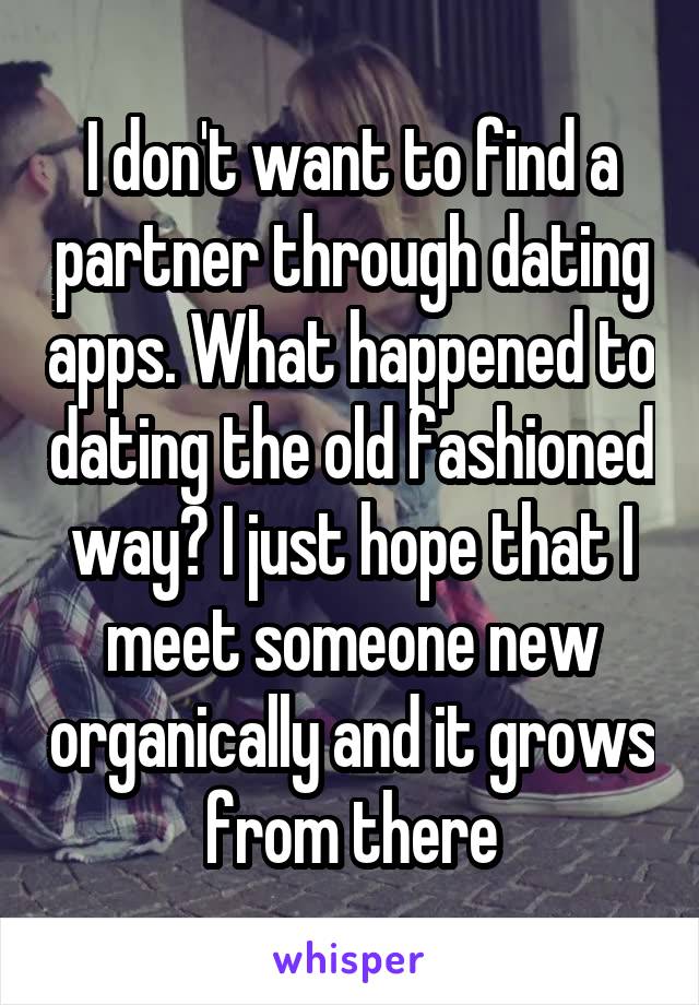 I don't want to find a partner through dating apps. What happened to dating the old fashioned way? I just hope that I meet someone new organically and it grows from there