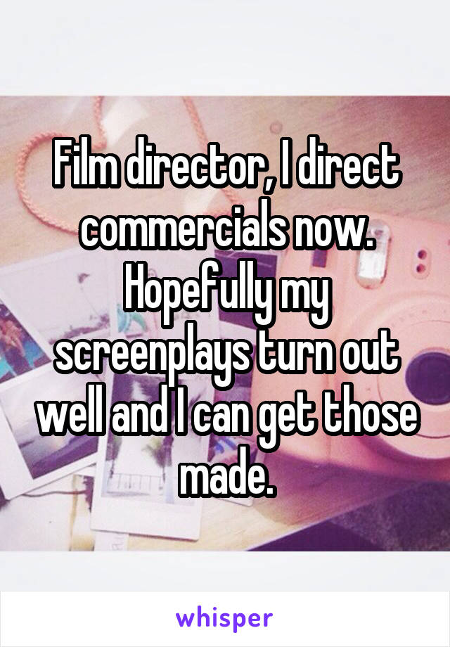 Film director, I direct commercials now. Hopefully my screenplays turn out well and I can get those made.